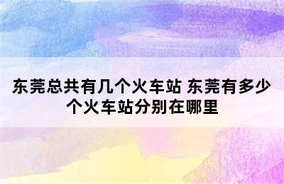 东莞总共有几个火车站 东莞有多少个火车站分别在哪里